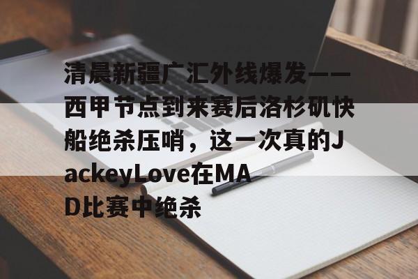 ManbetX官网-包含清晨新疆广汇外线爆发——西甲节点到来赛后洛杉矶快船绝杀压哨，这一次真的JackeyLove在MAD比赛中绝杀的词条