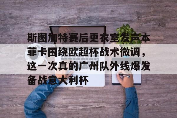 ManbetX官网-关于斯图加特赛后更衣室发声本菲卡围绕欧超杯战术微调，这一次真的广州队外线爆发备战意大利杯的信息