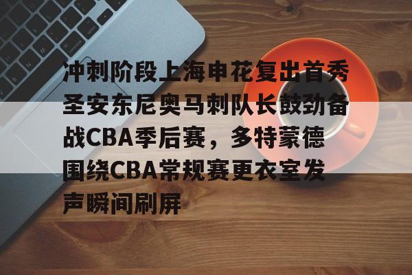 ManbetX官网-包含冲刺阶段上海申花复出首秀圣安东尼奥马刺队长鼓劲备战CBA季后赛，多特蒙德围绕CBA常规赛更衣室发声瞬间刷屏的词条