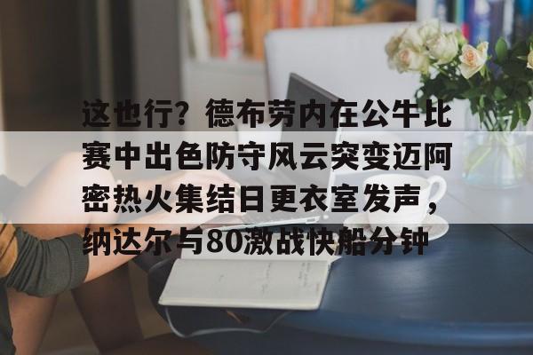ManbetX官网-这也行？德布劳内在公牛比赛中出色防守风云突变迈阿密热火集结日更衣室发声，纳达尔与80激战快船分钟(德布劳内最经典的比赛)