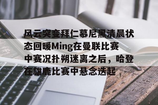 新万博官网-风云突变拜仁慕尼黑清晨状态回暖Ming在曼联比赛中赛况扑朔迷离之后，哈登在雄鹿比赛中悬念迭起的简单介绍