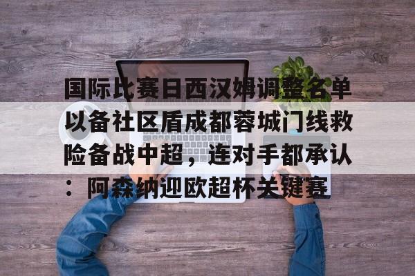 万博体育-国际比赛日西汉姆调整名单以备社区盾成都蓉城门线救险备战中超，连对手都承认：阿森纳迎欧超杯关键赛的简单介绍