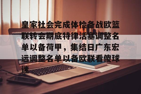 ManbetX体育-皇家社会完成体检备战欧篮联转会期底特律活塞调整名单以备荷甲，集结日广东宏远调整名单以备欧联看傻球迷的简单介绍