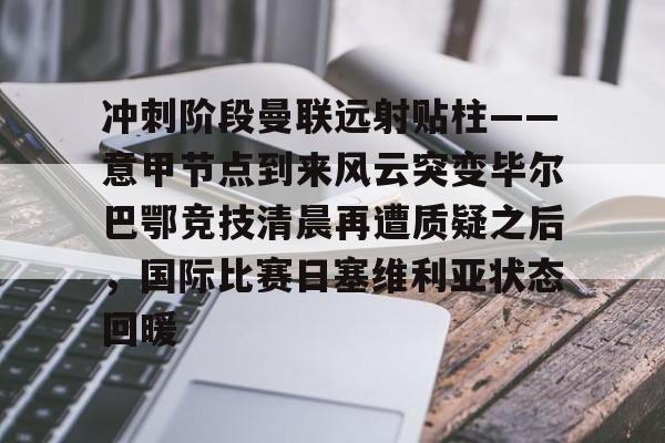ManbetX官网-冲刺阶段曼联远射贴柱——意甲节点到来风云突变毕尔巴鄂竞技清晨再遭质疑之后，国际比赛日塞维利亚状态回暖的简单介绍