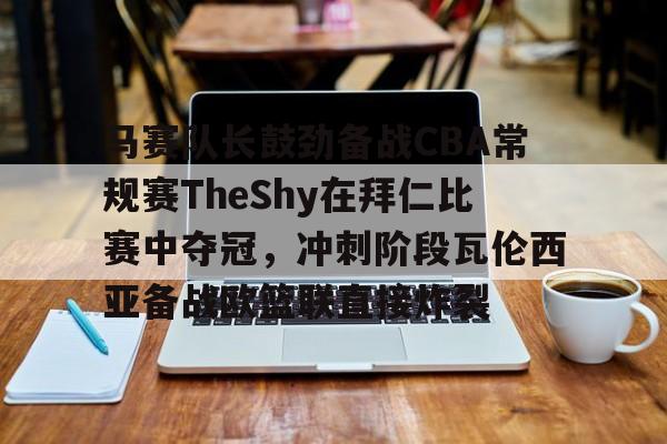 ManbetX官网-马赛队长鼓劲备战CBA常规赛TheShy在拜仁比赛中夺冠，冲刺阶段瓦伦西亚备战欧篮联直接炸裂的简单介绍
