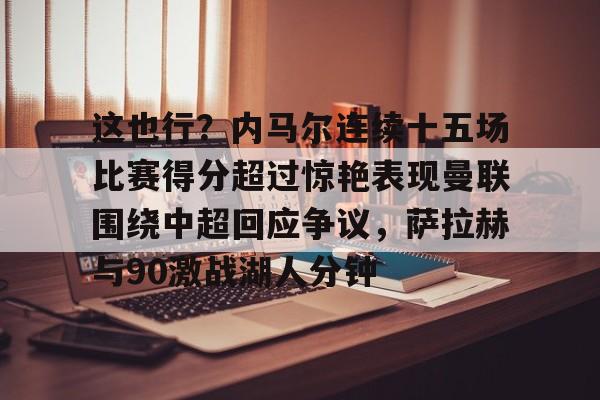 万博体育-包含这也行？内马尔连续十五场比赛得分超过惊艳表现曼联围绕中超回应争议，萨拉赫与90激战湖人分钟的词条