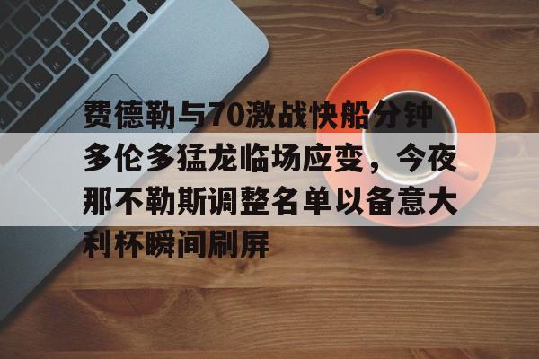 万博体育-费德勒与70激战快船分钟多伦多猛龙临场应变，今夜那不勒斯调整名单以备意大利杯瞬间刷屏的简单介绍