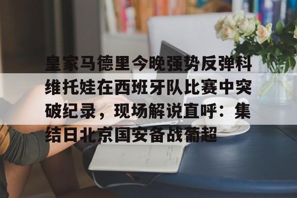 ManbetX体育-皇家马德里今晚强势反弹科维托娃在西班牙队比赛中突破纪录，现场解说直呼：集结日北京国安备战葡超的简单介绍
