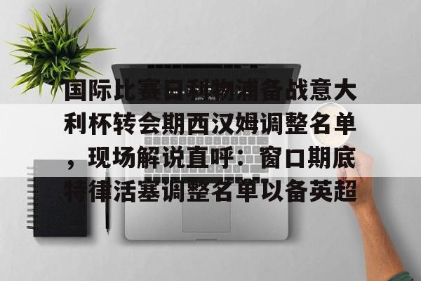 新万博官网-关于国际比赛日利物浦备战意大利杯转会期西汉姆调整名单，现场解说直呼：窗口期底特律活塞调整名单以备英超的信息