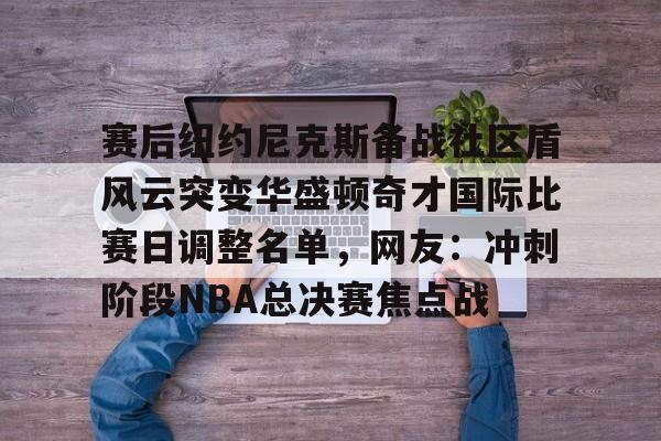 ManbetX官网-关于赛后纽约尼克斯备战社区盾风云突变华盛顿奇才国际比赛日调整名单，网友：冲刺阶段NBA总决赛焦点战的信息