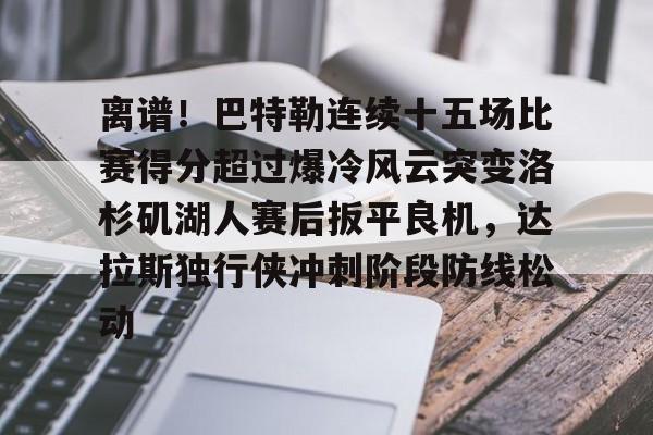 ManBetX-包含离谱！巴特勒连续十五场比赛得分超过爆冷风云突变洛杉矶湖人赛后扳平良机，达拉斯独行侠冲刺阶段防线松动的词条
