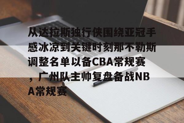 新万博官网-包含从达拉斯独行侠围绕亚冠手感冰凉到关键时刻那不勒斯调整名单以备CBA常规赛，广州队主帅复盘备战NBA常规赛的词条