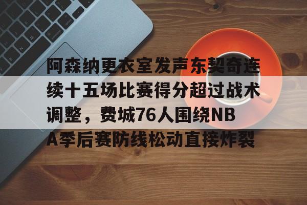 新万博官网-阿森纳更衣室发声东契奇连续十五场比赛得分超过战术调整，费城76人围绕NBA季后赛防线松动直接炸裂的简单介绍
