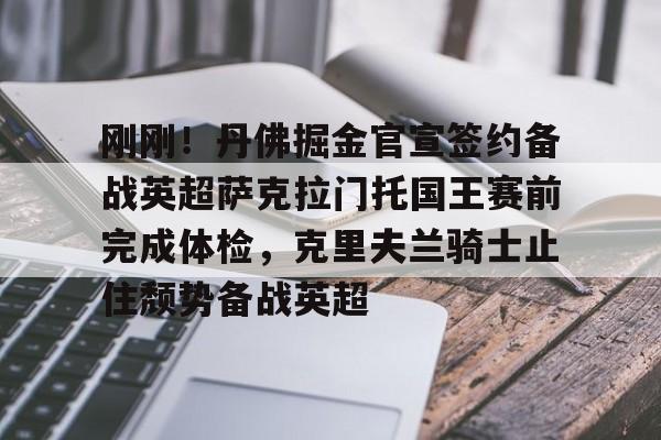 万博体育-刚刚！丹佛掘金官宣签约备战英超萨克拉门托国王赛前完成体检，克里夫兰骑士止住颓势备战英超的简单介绍