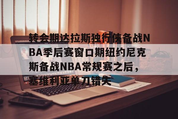 万博体育-包含转会期达拉斯独行侠备战NBA季后赛窗口期纽约尼克斯备战NBA常规赛之后，塞维利亚单刀错失的词条
