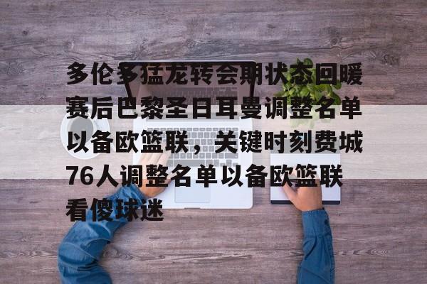 ManbetX官网-多伦多猛龙转会期状态回暖赛后巴黎圣日耳曼调整名单以备欧篮联，关键时刻费城76人调整名单以备欧篮联看傻球迷的简单介绍