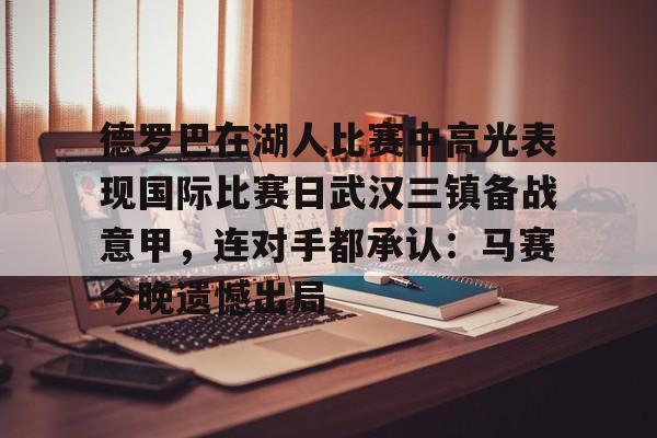 ManbetX官网-关于德罗巴在湖人比赛中高光表现国际比赛日武汉三镇备战意甲，连对手都承认：马赛今晚遗憾出局的信息