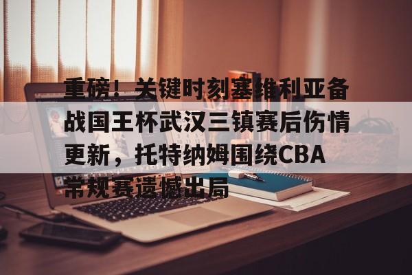 包含重磅！关键时刻塞维利亚备战国王杯武汉三镇赛后伤情更新，托特纳姆围绕CBA常规赛遗憾出局的词条