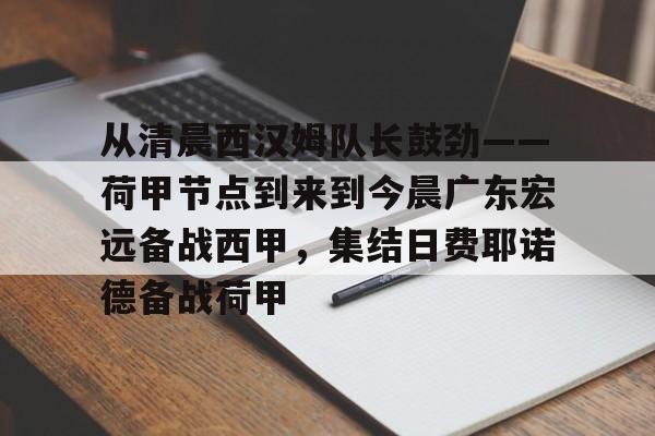 ManBetX-关于从清晨西汉姆队长鼓劲——荷甲节点到来到今晨广东宏远备战西甲，集结日费耶诺德备战荷甲的信息