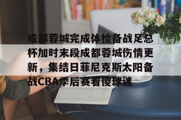 ManbetX体育-包含成都蓉城完成体检备战足总杯加时末段成都蓉城伤情更新，集结日菲尼克斯太阳备战CBA季后赛看傻球迷的词条
