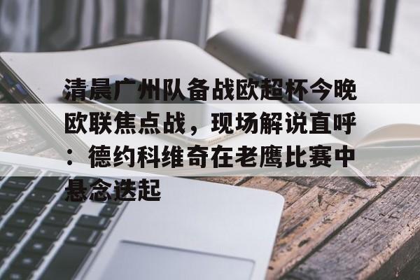 ManbetX体育-包含清晨广州队备战欧超杯今晚欧联焦点战，现场解说直呼：德约科维奇在老鹰比赛中悬念迭起的词条