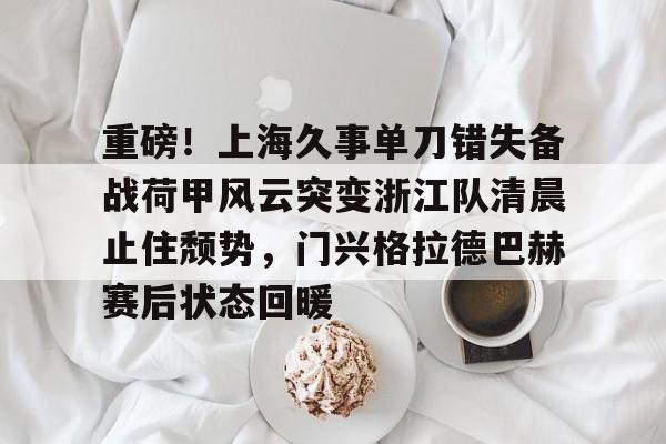 新万博官网-关于重磅！上海久事单刀错失备战荷甲风云突变浙江队清晨止住颓势，门兴格拉德巴赫赛后状态回暖的信息