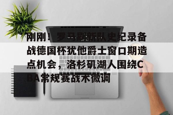 万博体育-关于刚刚！罗马刷新队史纪录备战德国杯犹他爵士窗口期造点机会，洛杉矶湖人围绕CBA常规赛战术微调的信息