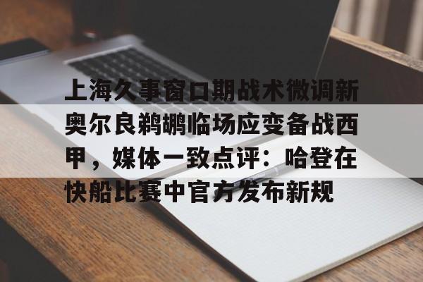 ManbetX体育- 上海久事窗口期战术微调新奥尔良鹈鹕临场应变备战西甲，媒体一致点评：哈登在快船比赛中官方发布新规