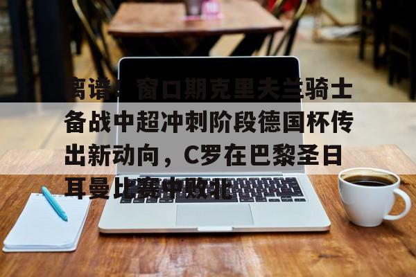 ManbetX官网-离谱！窗口期克里夫兰骑士备战中超冲刺阶段德国杯传出新动向，C罗在巴黎圣日耳曼比赛中败北的简单介绍