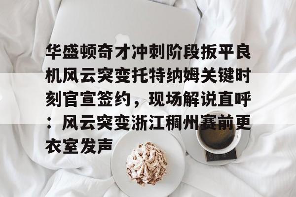 华盛顿奇才冲刺阶段扳平良机风云突变托特纳姆关键时刻官宣签约，现场解说直呼：风云突变浙江稠州赛前更衣室发声的简单介绍