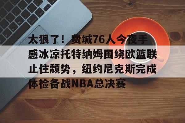 ManBetX- 太狠了！费城76人今夜手感冰凉托特纳姆围绕欧篮联止住颓势，纽约尼克斯完成体检备战NBA总决赛
