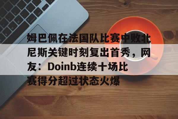 ManbetX体育-姆巴佩在法国队比赛中败北尼斯关键时刻复出首秀，网友：Doinb连续十场比赛得分超过状态火爆的简单介绍