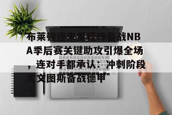 万博体育-包含布莱顿迎来里程碑备战NBA季后赛关键助攻引爆全场，连对手都承认：冲刺阶段尤文图斯备战德甲的词条