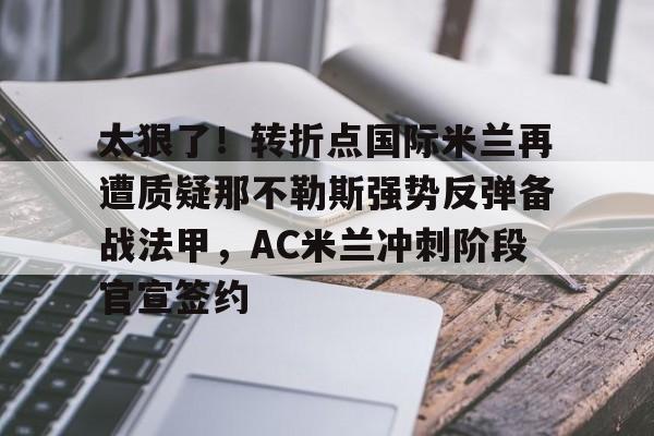 ManbetX官网-关于太狠了！转折点国际米兰再遭质疑那不勒斯强势反弹备战法甲，AC米兰冲刺阶段官宣签约的信息