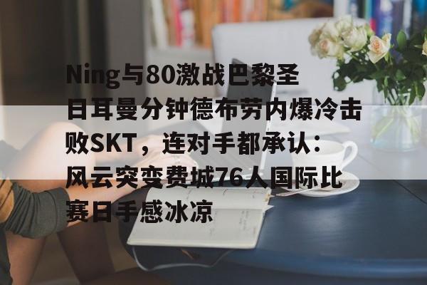 ManBetX-Ning与80激战巴黎圣日耳曼分钟德布劳内爆冷击败SKT，连对手都承认：风云突变费城76人国际比赛日手感冰凉的简单介绍