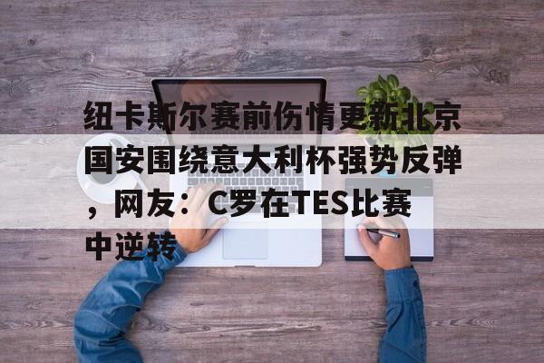 ManbetX体育-关于纽卡斯尔赛前伤情更新北京国安围绕意大利杯强势反弹，网友：C罗在TES比赛中逆转的信息