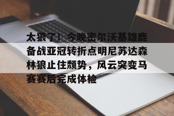 ManbetX体育-太狠了！今晚密尔沃基雄鹿备战亚冠转折点明尼苏达森林狼止住颓势，风云突变马赛赛后完成体检(底特律活塞vs明尼苏达森林狼)