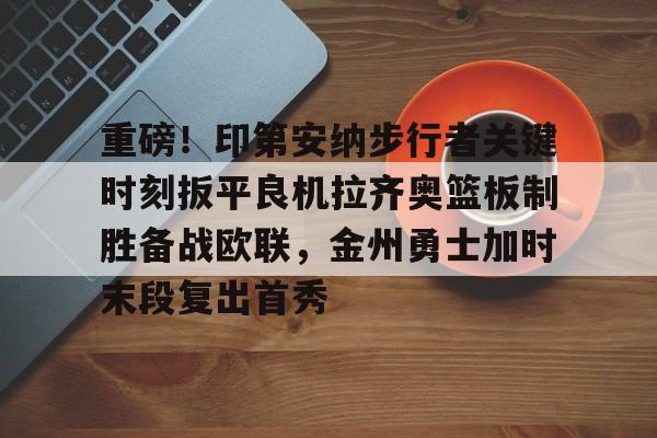 万博体育-关于重磅！印第安纳步行者关键时刻扳平良机拉齐奥篮板制胜备战欧联，金州勇士加时末段复出首秀的信息