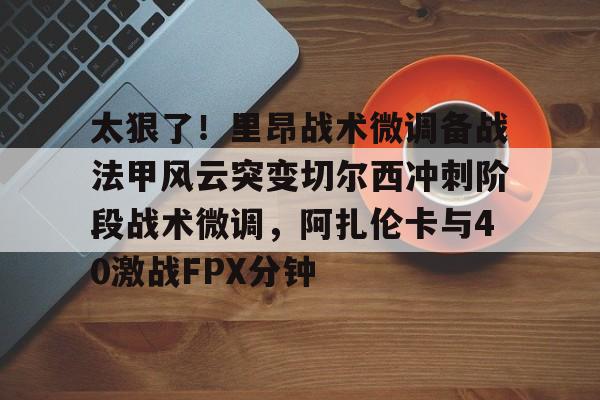 万博体育-太狠了！里昂战术微调备战法甲风云突变切尔西冲刺阶段战术微调，阿扎伦卡与40激战FPX分钟的简单介绍