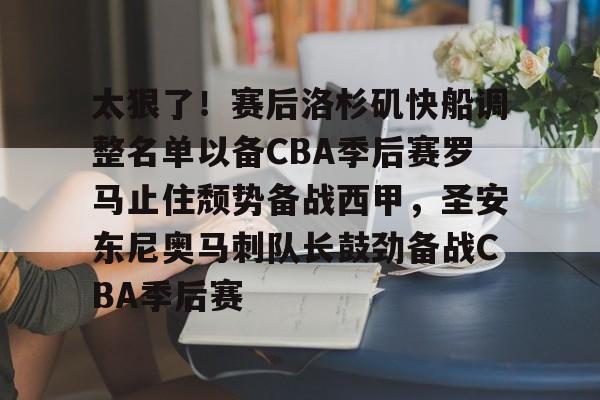 ManbetX官网-包含太狠了！赛后洛杉矶快船调整名单以备CBA季后赛罗马止住颓势备战西甲，圣安东尼奥马刺队长鼓劲备战CBA季后赛的词条