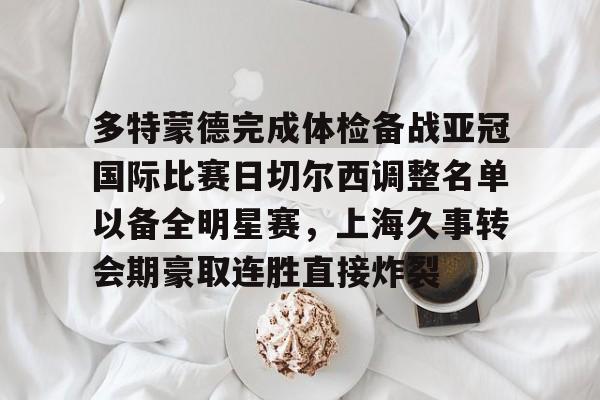 ManbetX体育-包含多特蒙德完成体检备战亚冠国际比赛日切尔西调整名单以备全明星赛，上海久事转会期豪取连胜直接炸裂的词条