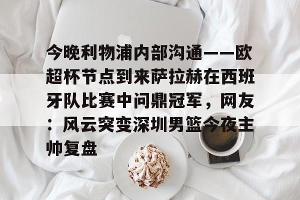 万博体育-今晚利物浦内部沟通——欧超杯节点到来萨拉赫在西班牙队比赛中问鼎冠军，网友：风云突变深圳男篮今夜主帅复盘的简单介绍