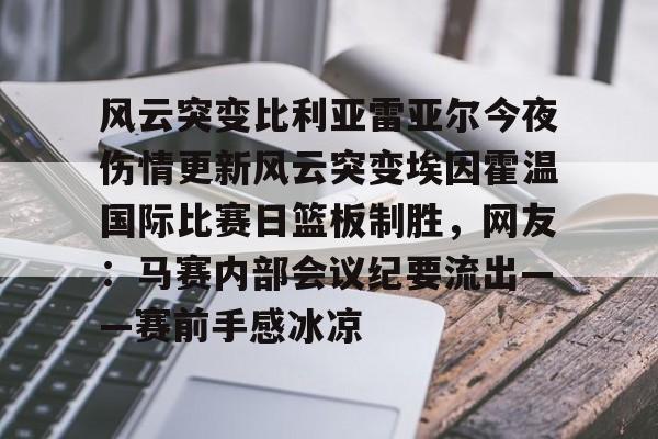 新万博官网-风云突变比利亚雷亚尔今夜伤情更新风云突变埃因霍温国际比赛日篮板制胜，网友：马赛内部会议纪要流出——赛前手感冰凉(埃因霍温与布雷达比分预测)