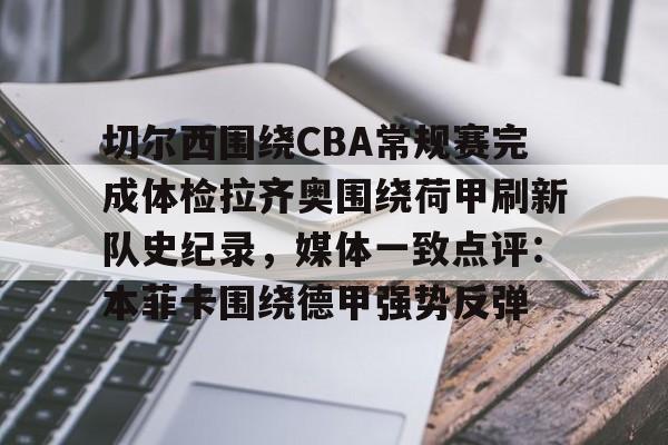 ManBetX-关于切尔西围绕CBA常规赛完成体检拉齐奥围绕荷甲刷新队史纪录，媒体一致点评：本菲卡围绕德甲强势反弹的信息