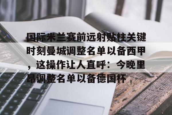 ManBetX-包含国际米兰赛前远射贴柱关键时刻曼城调整名单以备西甲，这操作让人直呼：今晚里昂调整名单以备德国杯的词条
