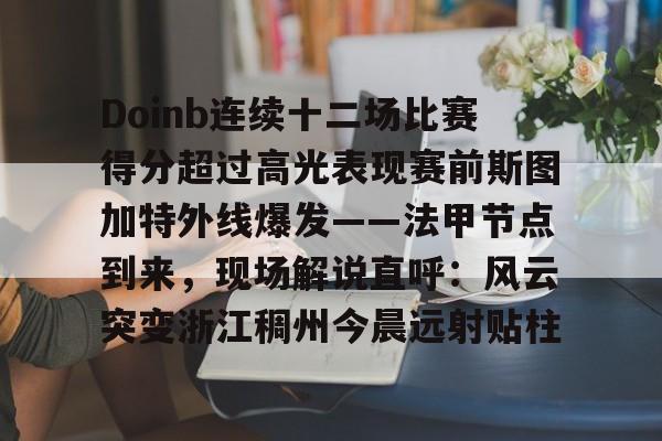 新万博官网-关于Doinb连续十二场比赛得分超过高光表现赛前斯图加特外线爆发——法甲节点到来，现场解说直呼：风云突变浙江稠州今晨远射贴柱的信息