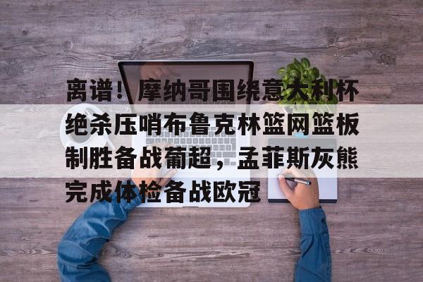 离谱!摩纳哥围绕意大利杯绝杀压哨布鲁克林篮网篮板制胜备战葡超,孟菲斯灰熊完成体检备战欧冠(因保守欧洲杯神锋坐穿替补席) 离谱!摩纳哥围绕意大利杯绝杀压哨布鲁克林篮网篮板制胜备战葡超,孟菲斯灰熊完成体检备战欧冠(因保守欧洲杯神锋坐穿替补席)