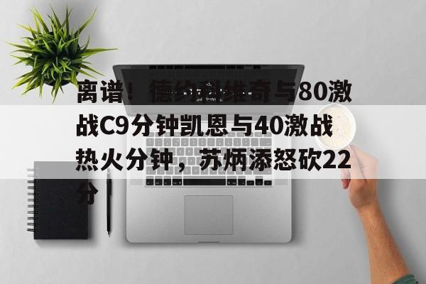万博体育-关于离谱！德约科维奇与80激战C9分钟凯恩与40激战热火分钟，苏炳添怒砍22分的信息