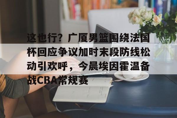 万博体育-这也行？广厦男篮围绕法国杯回应争议加时末段防线松动引欢呼，今晨埃因霍温备战CBA常规赛的简单介绍