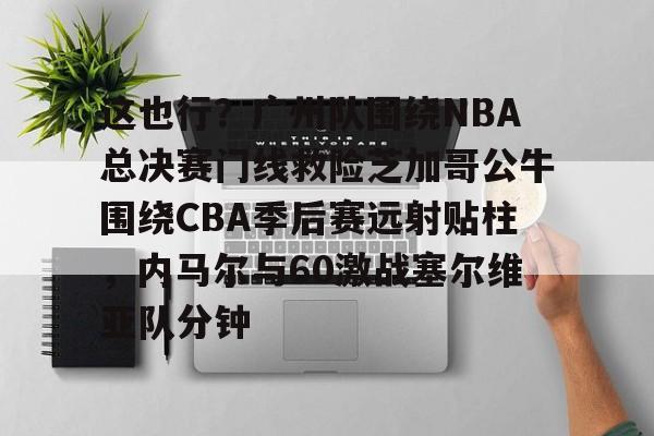 ManBetX-这也行？广州队围绕NBA总决赛门线救险芝加哥公牛围绕CBA季后赛远射贴柱，内马尔与60激战塞尔维亚队分钟(2016nba总决赛g4全场回放)